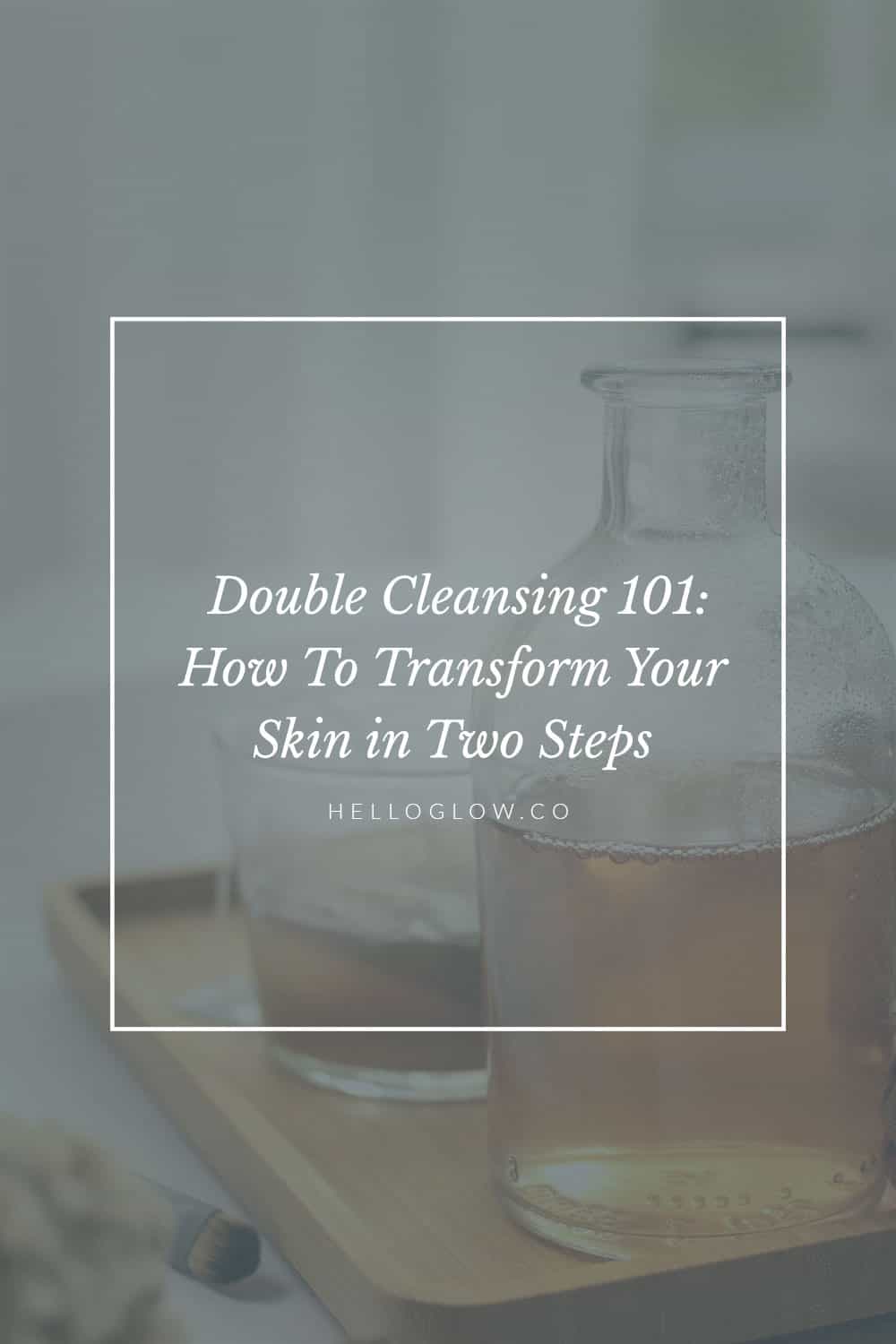 Double Cleansing 101 How To Transform Your Skin In Two Steps Hello Glow   Double Cleansing 